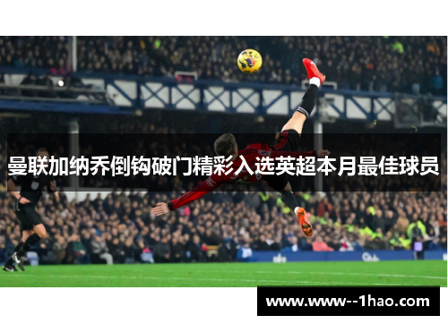 曼联加纳乔倒钩破门精彩入选英超本月最佳球员