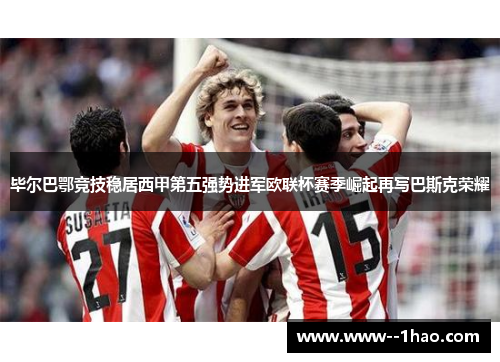 毕尔巴鄂竞技稳居西甲第五强势进军欧联杯赛季崛起再写巴斯克荣耀