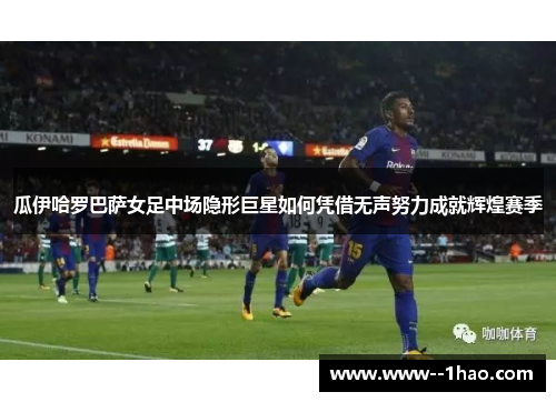 瓜伊哈罗巴萨女足中场隐形巨星如何凭借无声努力成就辉煌赛季