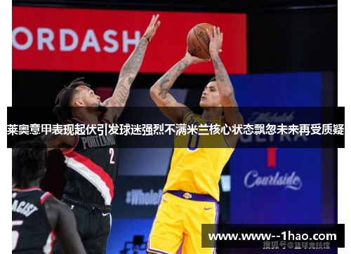 莱奥意甲表现起伏引发球迷强烈不满米兰核心状态飘忽未来再受质疑